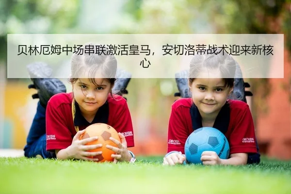贝林厄姆中场串联激活皇马，安切洛蒂战术迎来新核心